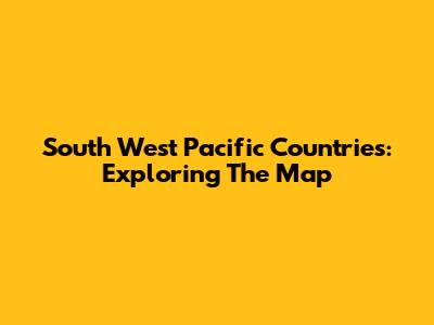 South West Pacific Countries: Exploring The Map