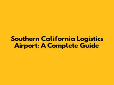 Southern California Logistics Airport: A Complete Guide