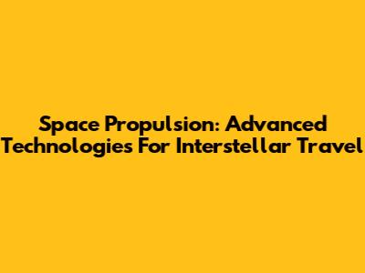 Space Propulsion: Advanced Technologies For Interstellar Travel
