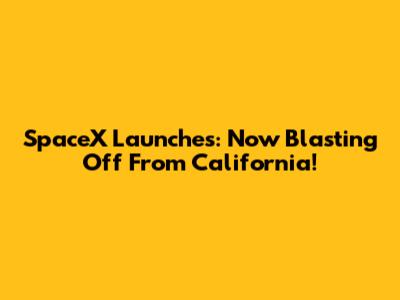 SpaceX Launches: Now Blasting Off From California!