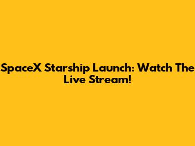 SpaceX Starship Launch: Watch The Live Stream!