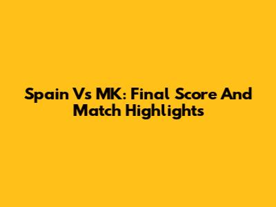 Spain Vs MK: Final Score And Match Highlights