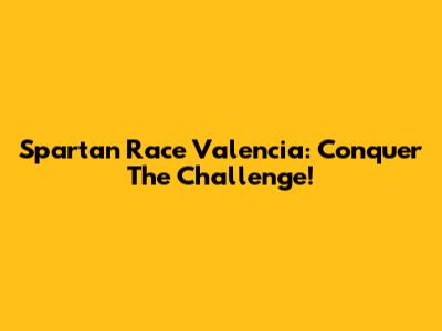 Spartan Race Valencia: Conquer The Challenge!