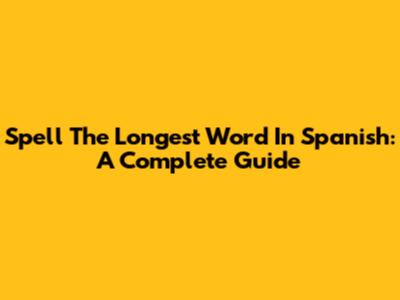 Spell The Longest Word In Spanish: A Complete Guide