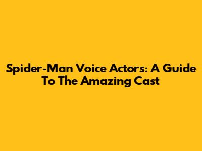 Spider-Man Voice Actors: A Guide To The Amazing Cast