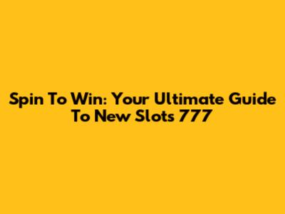 Spin To Win: Your Ultimate Guide To New Slots 777