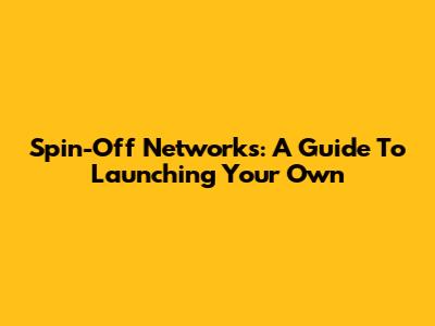 Spin-Off Networks: A Guide To Launching Your Own