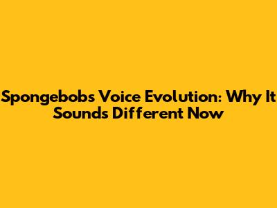 Spongebob's Voice Evolution: Why It Sounds Different Now