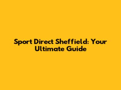 Sport Direct Sheffield: Your Ultimate Guide