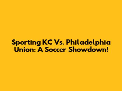 Sporting KC Vs. Philadelphia Union: A Soccer Showdown!