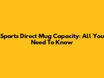 Sports Direct Mug Capacity: All You Need To Know