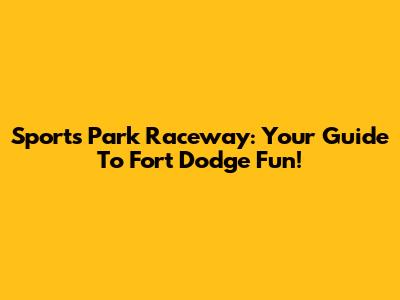 Sports Park Raceway: Your Guide To Fort Dodge Fun!