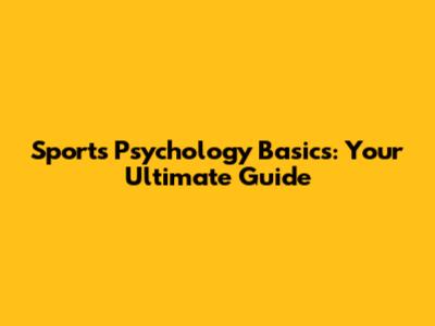 Sports Psychology Basics: Your Ultimate Guide