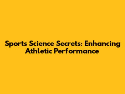 Sports Science Secrets: Enhancing Athletic Performance