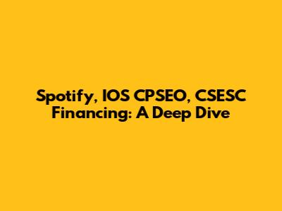 Spotify, IOS CPSEO, CSESC Financing: A Deep Dive