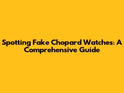 Spotting Fake Chopard Watches: A Comprehensive Guide