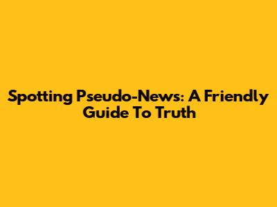 Spotting Pseudo-News: A Friendly Guide To Truth
