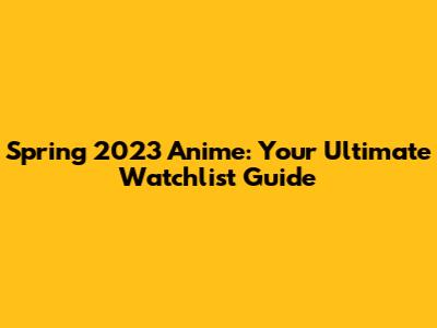 Spring 2023 Anime: Your Ultimate Watchlist Guide