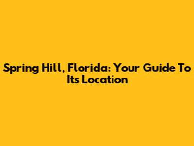Spring Hill, Florida: Your Guide To Its Location