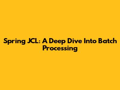 Spring JCL: A Deep Dive Into Batch Processing