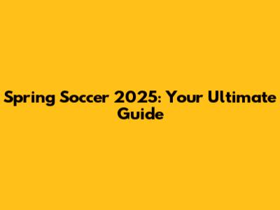 Spring Soccer 2025: Your Ultimate Guide