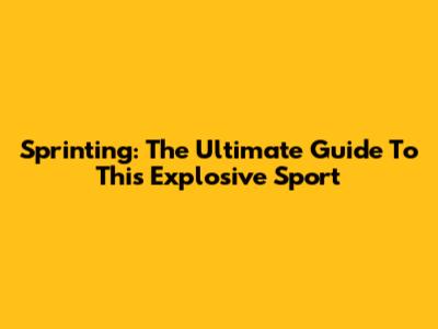 Sprinting: The Ultimate Guide To This Explosive Sport