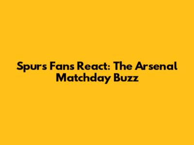 Spurs Fans React: The Arsenal Matchday Buzz