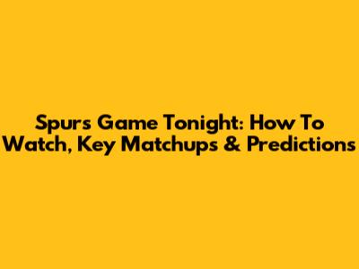 Spurs Game Tonight: How To Watch, Key Matchups & Predictions