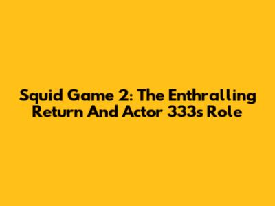 Squid Game 2: The Enthralling Return And Actor 333's Role