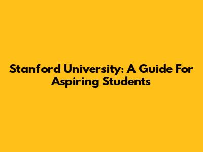 Stanford University: A Guide For Aspiring Students