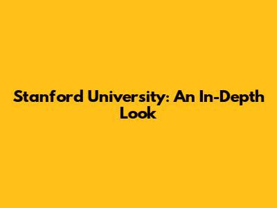Stanford University: An In-Depth Look