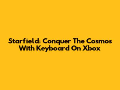 Starfield: Conquer The Cosmos With Keyboard On Xbox