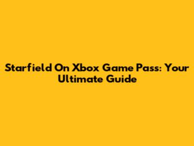 Starfield On Xbox Game Pass: Your Ultimate Guide
