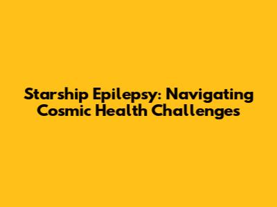 Starship Epilepsy: Navigating Cosmic Health Challenges