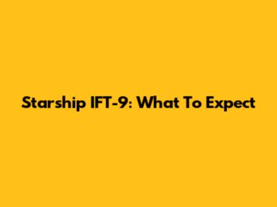 Starship IFT-9: What To Expect