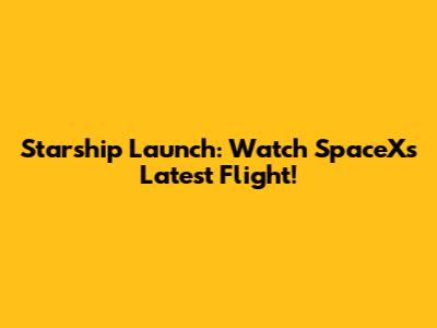 Starship Launch: Watch SpaceX's Latest Flight!
