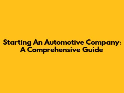Starting An Automotive Company: A Comprehensive Guide