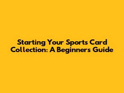 Starting Your Sports Card Collection: A Beginner's Guide