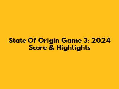 State Of Origin Game 3: 2024 Score & Highlights