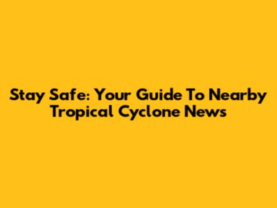Stay Safe: Your Guide To Nearby Tropical Cyclone News