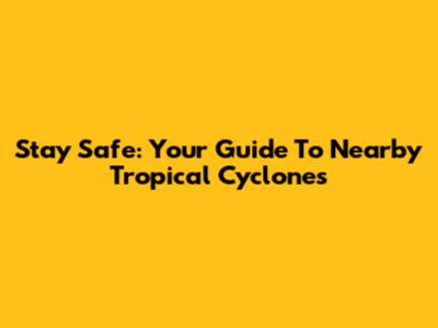 Stay Safe: Your Guide To Nearby Tropical Cyclones