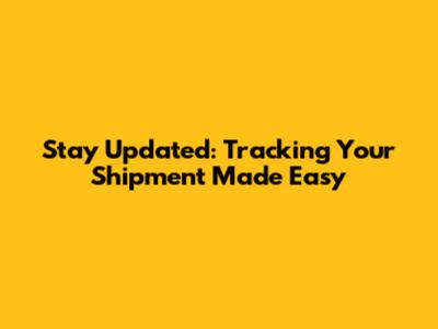 Stay Updated: Tracking Your Shipment Made Easy
