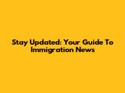 Stay Updated: Your Guide To Immigration News