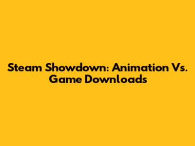 Steam Showdown: Animation Vs. Game Downloads