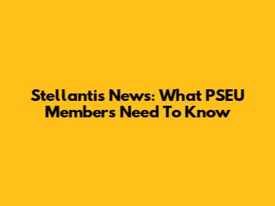 Stellantis News: What PSEU Members Need To Know