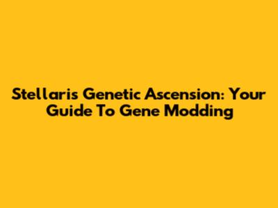 Stellaris Genetic Ascension: Your Guide To Gene Modding