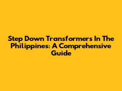 Step Down Transformers In The Philippines: A Comprehensive Guide