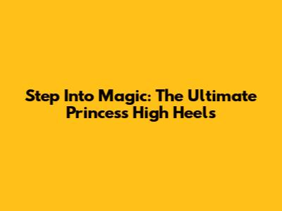 Step Into Magic: The Ultimate Princess High Heels