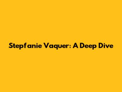 Stepfanie Vaquer: A Deep Dive