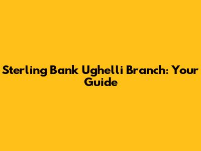 Sterling Bank Ughelli Branch: Your Guide